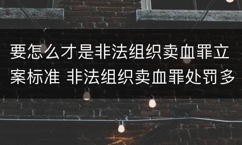 要怎么才是非法组织卖血罪立案标准 非法组织卖血罪处罚多少钱