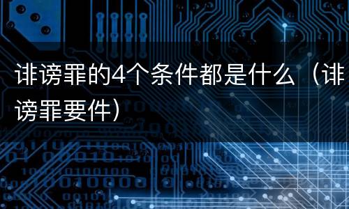 诽谤罪的4个条件都是什么（诽谤罪要件）