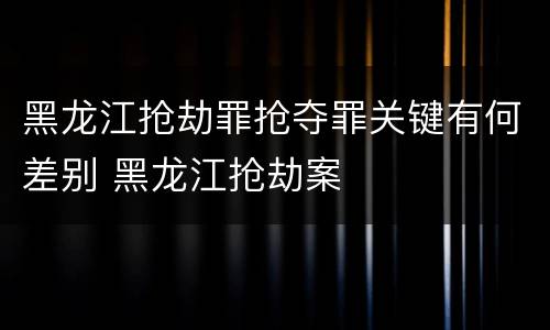 黑龙江抢劫罪抢夺罪关键有何差别 黑龙江抢劫案