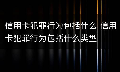 信用卡犯罪行为包括什么 信用卡犯罪行为包括什么类型