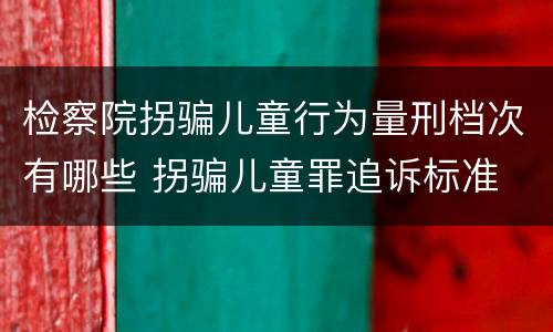 检察院拐骗儿童行为量刑档次有哪些 拐骗儿童罪追诉标准