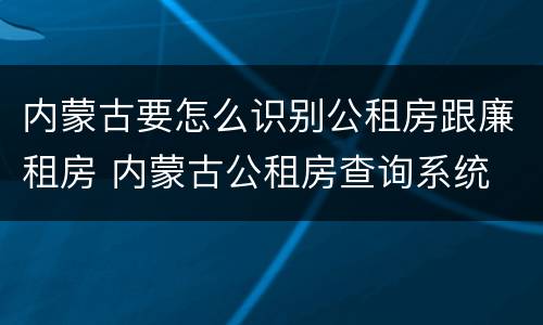 内蒙古要怎么识别公租房跟廉租房 内蒙古公租房查询系统