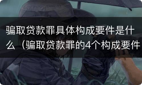 骗取贷款罪具体构成要件是什么（骗取贷款罪的4个构成要件）
