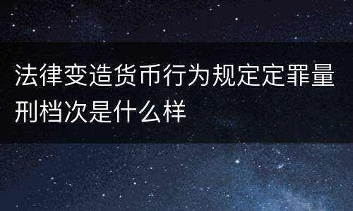 法律变造货币行为规定定罪量刑档次是什么样