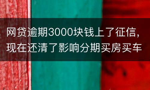 网贷逾期3000块钱上了征信，现在还清了影响分期买房买车么