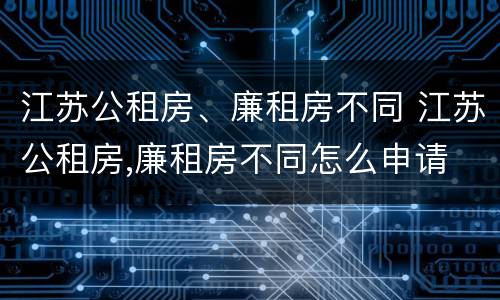 江苏公租房、廉租房不同 江苏公租房,廉租房不同怎么申请