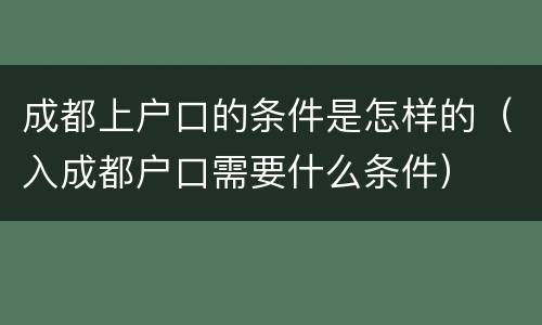 成都上户口的条件是怎样的（入成都户口需要什么条件）