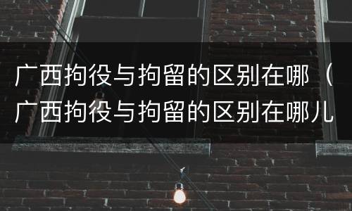 广西拘役与拘留的区别在哪（广西拘役与拘留的区别在哪儿）