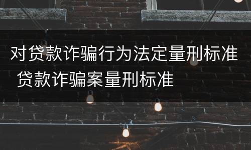 对贷款诈骗行为法定量刑标准 贷款诈骗案量刑标准