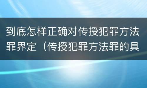 到底怎样正确对传授犯罪方法罪界定（传授犯罪方法罪的具体表现）