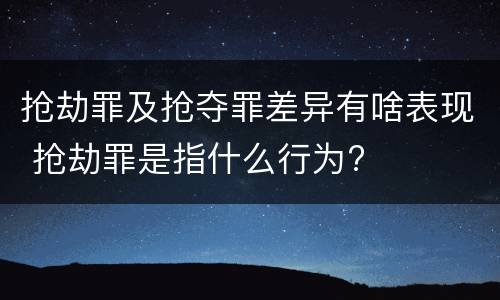 抢劫罪及抢夺罪差异有啥表现 抢劫罪是指什么行为?