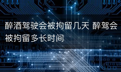 醉酒驾驶会被拘留几天 醉驾会被拘留多长时间