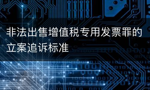 非法出售增值税专用发票罪的立案追诉标准