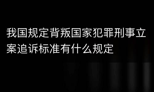 我国规定背叛国家犯罪刑事立案追诉标准有什么规定