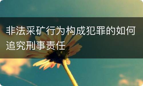 非法采矿行为构成犯罪的如何追究刑事责任