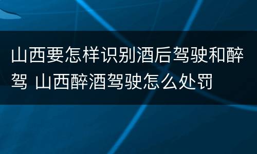 山西要怎样识别酒后驾驶和醉驾 山西醉酒驾驶怎么处罚
