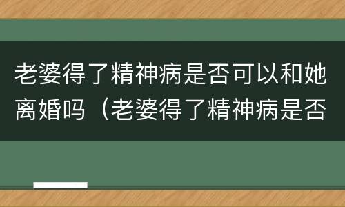 老婆得了精神病是否可以和她离婚吗（老婆得了精神病是否可以和她离婚吗知乎）
