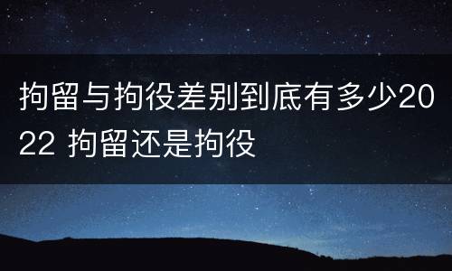 拘留与拘役差别到底有多少2022 拘留还是拘役