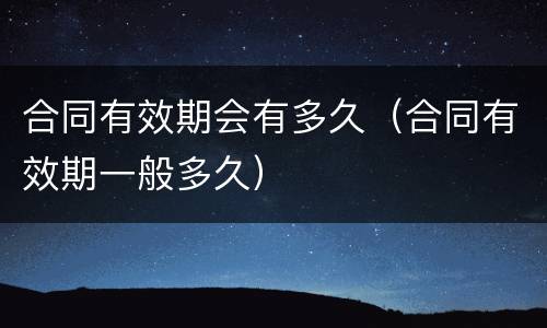 合同有效期会有多久（合同有效期一般多久）