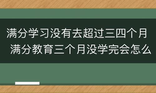 满分学习没有去超过三四个月 满分教育三个月没学完会怎么样