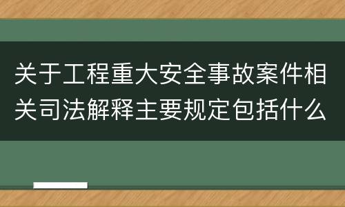 关于工程重大安全事故案件相关司法解释主要规定包括什么