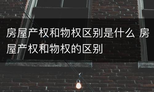 房屋产权和物权区别是什么 房屋产权和物权的区别