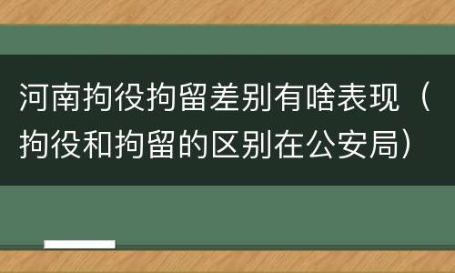 河南拘役拘留差别有啥表现（拘役和拘留的区别在公安局）