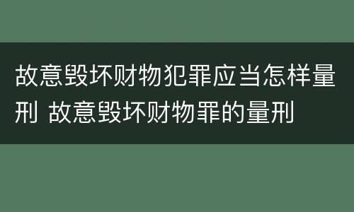 故意毁坏财物犯罪应当怎样量刑 故意毁坏财物罪的量刑