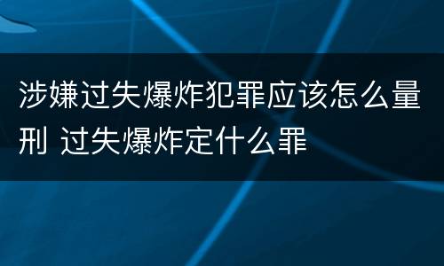 涉嫌过失爆炸犯罪应该怎么量刑 过失爆炸定什么罪