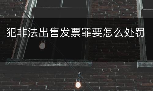 犯非法出售发票罪要怎么处罚
