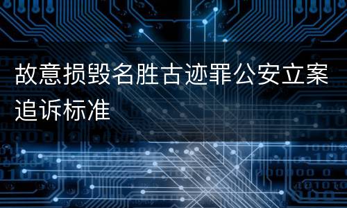故意损毁名胜古迹罪公安立案追诉标准