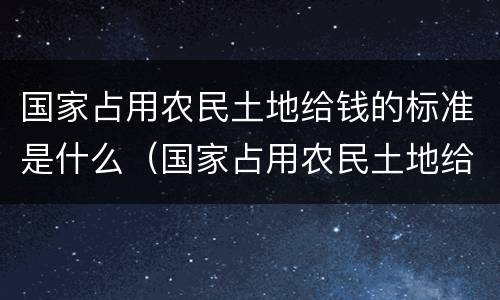 国家占用农民土地给钱的标准是什么（国家占用农民土地给钱的标准一亩多少平方）