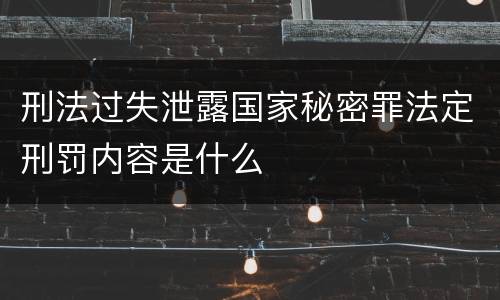 刑法过失泄露国家秘密罪法定刑罚内容是什么
