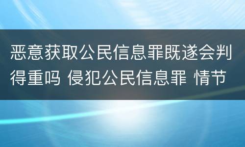 恶意获取公民信息罪既遂会判得重吗 侵犯公民信息罪 情节严重