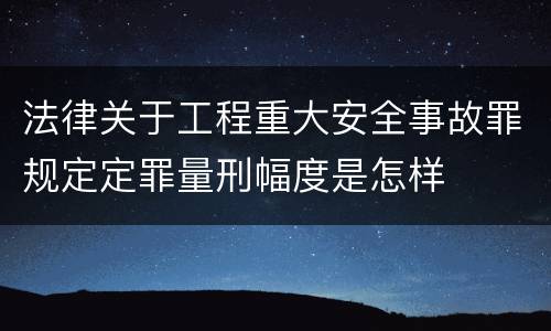 法律关于工程重大安全事故罪规定定罪量刑幅度是怎样