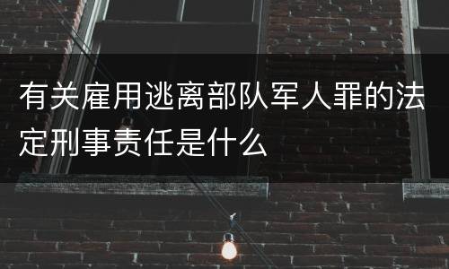 有关雇用逃离部队军人罪的法定刑事责任是什么
