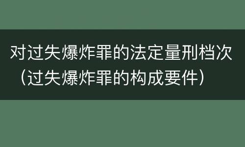 对过失爆炸罪的法定量刑档次（过失爆炸罪的构成要件）