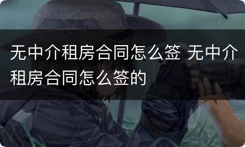 无中介租房合同怎么签 无中介租房合同怎么签的