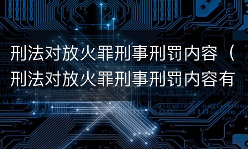 刑法对放火罪刑事刑罚内容（刑法对放火罪刑事刑罚内容有哪些）