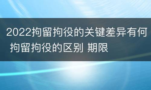 2022拘留拘役的关键差异有何 拘留拘役的区别 期限