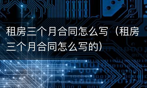 租房三个月合同怎么写（租房三个月合同怎么写的）