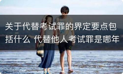 关于代替考试罪的界定要点包括什么 代替他人考试罪是哪年规定