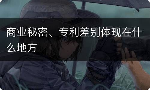 商业秘密、专利差别体现在什么地方