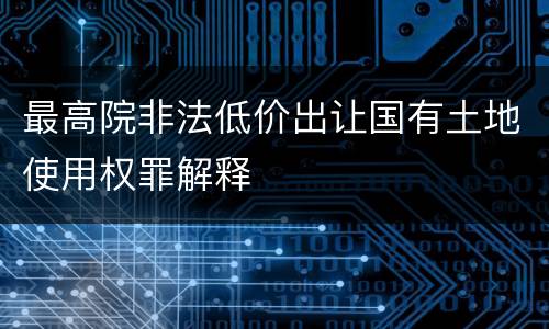 最高院非法低价出让国有土地使用权罪解释