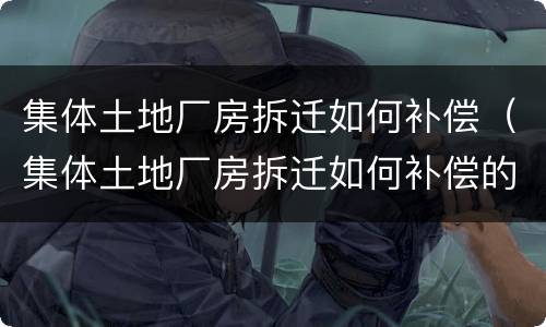 集体土地厂房拆迁如何补偿（集体土地厂房拆迁如何补偿的）