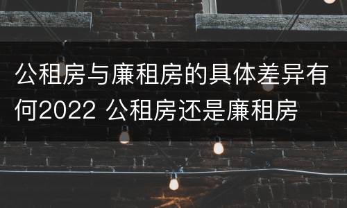 公租房与廉租房的具体差异有何2022 公租房还是廉租房