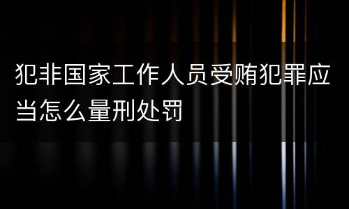 犯非国家工作人员受贿犯罪应当怎么量刑处罚