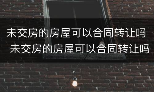 未交房的房屋可以合同转让吗 未交房的房屋可以合同转让吗
