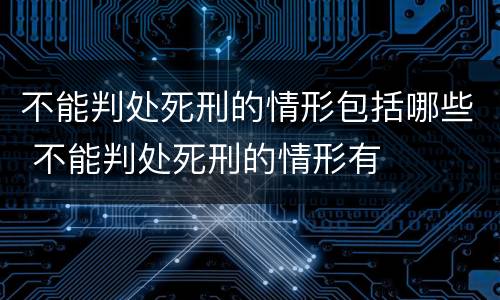不能判处死刑的情形包括哪些 不能判处死刑的情形有