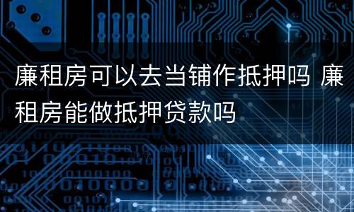 廉租房可以去当铺作抵押吗 廉租房能做抵押贷款吗